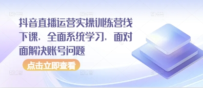 抖音直播运营实操训练营线下课，全面系统学习，面对面解决账号问题-创奇社