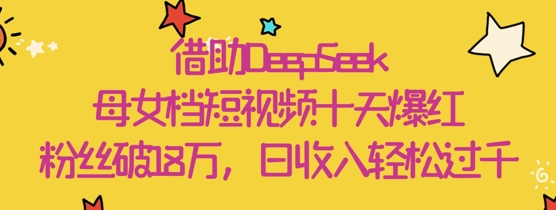 借助DeepSeek，母女档短视频十天爆红，粉丝破18W，日收入轻松几张-创奇社