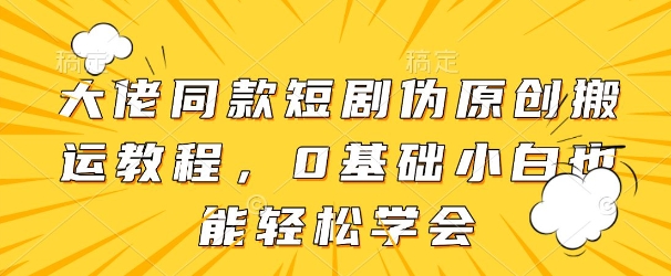 大佬同款短剧伪原创搬运方法，0基础小白也能轻松学会-创奇社