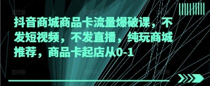 抖音商城商品卡流量爆破课，不发短视频，不发直播，纯玩商城推荐，商品卡起店从0-1-创奇社