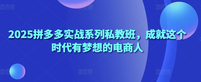 2025拼多多实战系列私教班，成就这个时代有梦想的电商人-创奇社