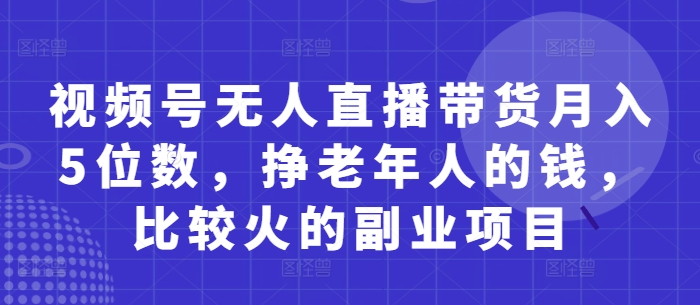 视频号无人直播带货月入5位数，挣老年人的钱，比较火的副业项目-创奇社
