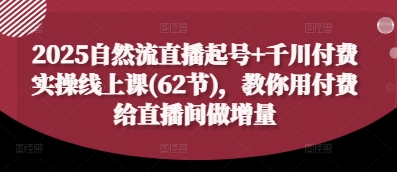 2025自然流直播起号+千川付费实操线上课(62节)，教你用付费给直播间做增量-创奇社