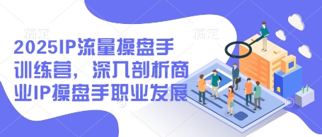 2025IP流量操盘手训练营，深入剖析商业IP操盘手职业发展-创奇社