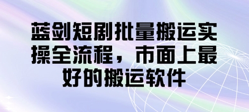 蓝剑短剧批量搬运实操全流程，市面上最好的搬运软件-创奇社