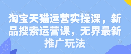 淘宝天猫运营实操课，新品搜索运营课，无界最新推广玩法-创奇社