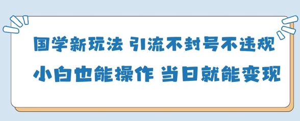 国学新玩法，引流不封号不违规小白也能操作，当日就能变现-创奇社