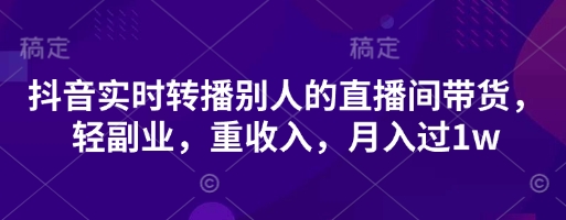 抖音实时转播别人的直播间带货，轻副业，重收入，月入过1w-创奇社