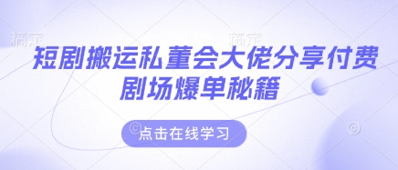 短剧搬运私董会大佬分享付费剧场爆单秘籍-创奇社