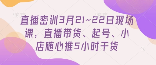 直播密训3月21~22日现场课，​直播带货、起号、小店随心推5小时干货-1