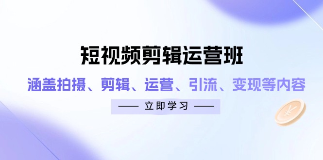 （14457期）短视频剪辑运营班：涵盖拍摄、剪辑、运营、引流、变现等内容-创奇社