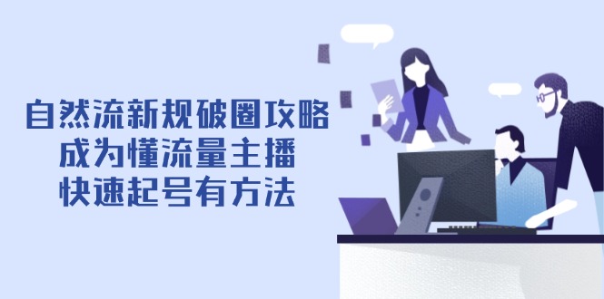 （14489期）自然流新规破圈攻略【4月6更新】：成为懂流量主播，快速起号有方法-创奇社 - AI前沿·副业变现·资源教程！