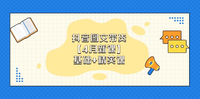 （14472期）抖音图文带货【4月新课】基础+精英课：0基础小白必学 掌握各赛道带货技巧-创奇社