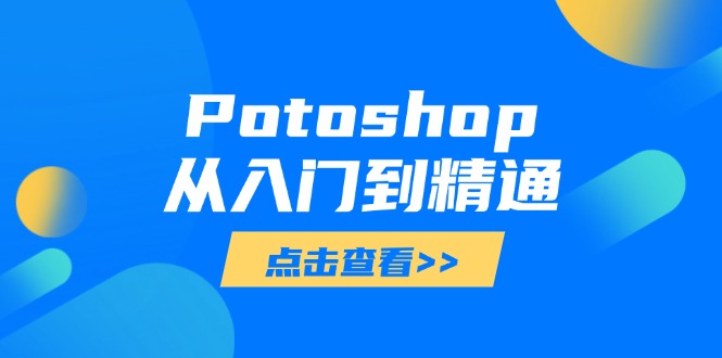 （14467期）Potoshop从入门到精通：基础到高级，掌握全面图像处理技能-创奇社