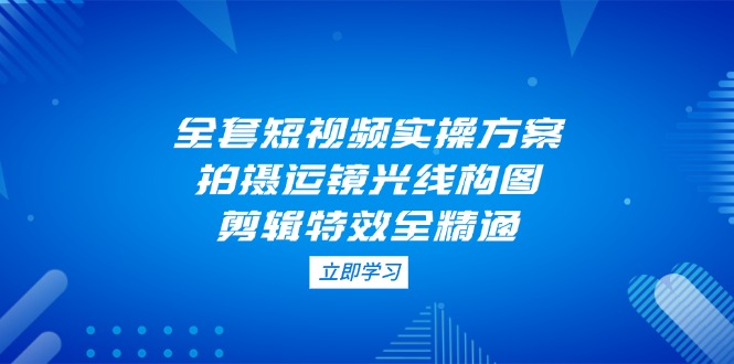 （14465期）全套短视频实操方案，拍摄运镜光线构图，剪辑特效全精通-创奇社