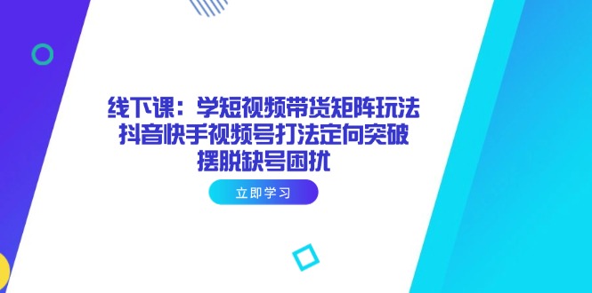 （14433期）线下课：学短视频带货矩阵玩法 抖音快手视频号打法定向突破，摆脱缺号困扰-创奇社