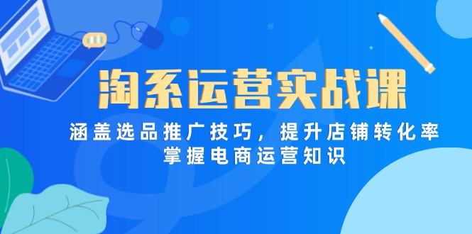 （14427期）淘系运营实战课，涵盖选品推广技巧，提升店铺转化率，掌握电商运营知识-创奇社