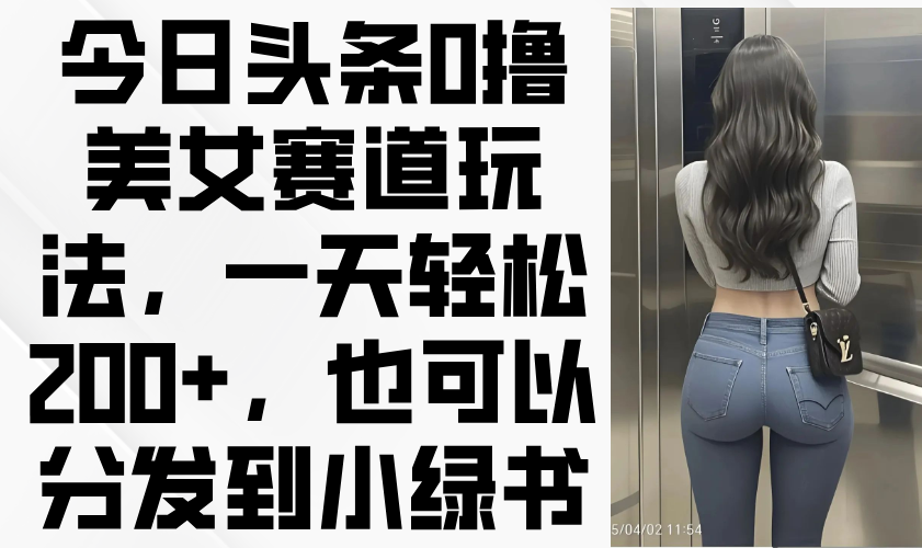 （14393期）今日头条0撸美女赛道玩法，一天轻松200+，也可以分发到小绿书-创奇社