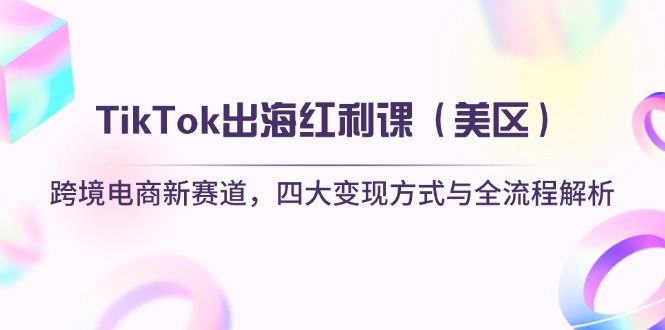 （14382期）TikTok出海红利课（美区）跨境电商新赛道，四大变现方式与全流程解析-创奇社