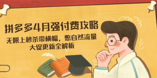 （14379期）拼多多4月强付费攻略，无限上秒杀带横幅，憋自然流量，大促更新全解析-创奇社