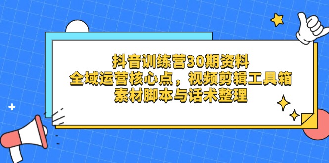（14366期）抖音训练营30期资料，全域运营核心点，视频剪辑工具箱 素材脚本与话术整理-创奇社