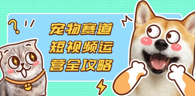（14345期）宠物赛道短视频运营全攻略，选品拍摄剪辑实操，实现流量到收益转化-创奇社