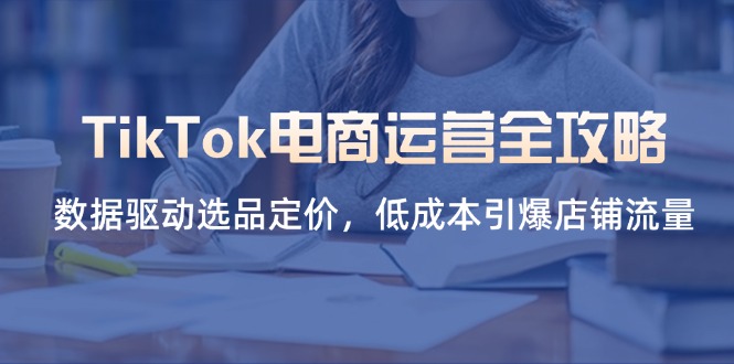 （14343期）TikTok电商运营全攻略，数据驱动选品定价，低成本引爆店铺流量-创奇社