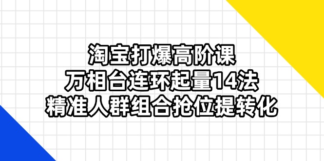 （14298期）淘宝打爆高阶课：万相台连环起量14法，精准人群组合抢位提转化-创奇社