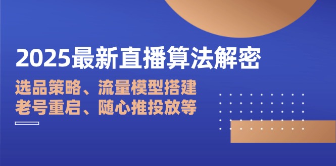 （14266期）2025最新直播算法解密：选品策略、流量模型搭建、老号重启、随心推投放等-创奇社