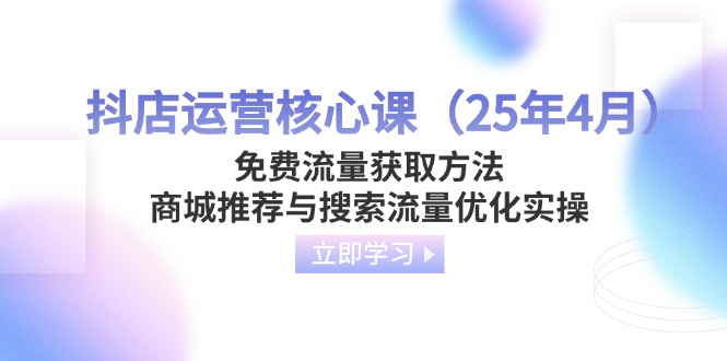 （14267期）抖店运营核心课（25年4月）免费流量获取方法，商城推荐与搜索流量优化实操-创奇社