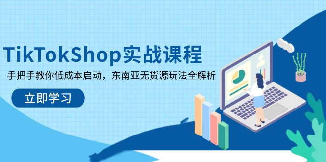 （14269期）TikTokShop实战课程，手把手教你低成本启动，东南亚无货源玩法全解析-创奇社