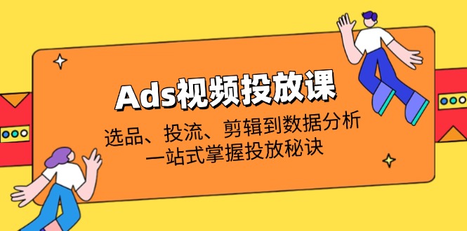（14258期）Ads视频投放课全解析：选品、投流、剪辑到数据分析，一站式掌握投放秘诀-创奇社