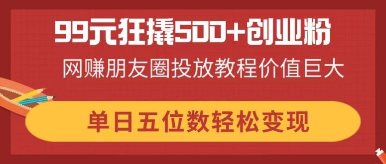 （14247期）99元狂撬500+创业粉，网赚朋友圈投放教程价值巨大，单日五位数轻松变现-创奇社