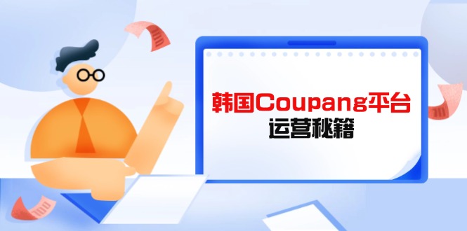 （14214期）Coupang平台运营秘籍，酷胖卖家必修课，助力卖家提升平台竞争力-创奇社