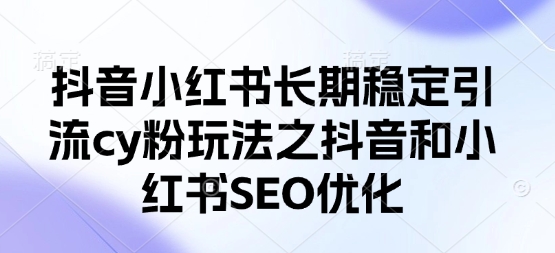 抖音小红书长期稳定引流cy粉玩法之抖音和小红书SEO优化-创奇社 - AI前沿·副业变现·资源教程！