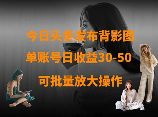 今日头条发布背影图，单账号日收益30-50，可放大操作-创奇社 - AI前沿·副业变现·资源教程！