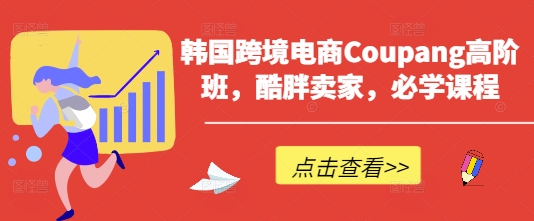 韩国跨境电商Coupang高阶班，酷胖卖家，必学课程-创奇社 - AI前沿·副业变现·资源教程！