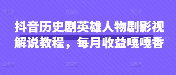 抖音历史剧英雄人物剧影视解说教程，每月收益嘎嘎香-创奇社 - AI前沿·副业变现·资源教程！