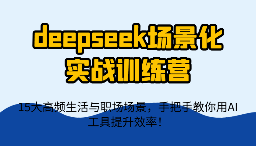 deepseek场景化实战训练营，15大高频生活与职场场景，手把手教你用AI工具提升效率！-创奇社