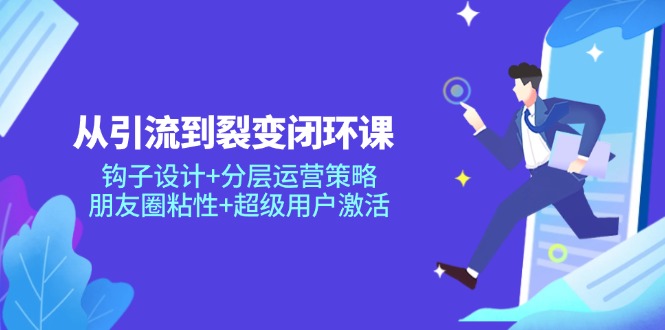 （14726期）从引流到裂变闭环课：钩子设计+分层运营策略，朋友圈粘性+超级用户激活-创奇社
