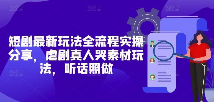 短剧最新玩法全流程实操分享，虐剧真人哭素材玩法，听话照做-创奇社 - AI前沿·副业变现·资源教程！