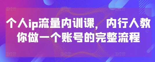 个人ip流量内训课，内行人教你做一个账号的完整流程-创奇社