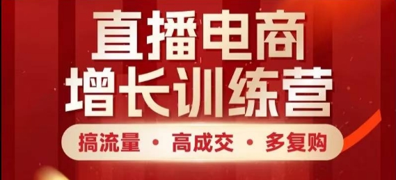 直播电商增长训练营，搞流量·高成交·多复购，快速上手有思路-创奇社