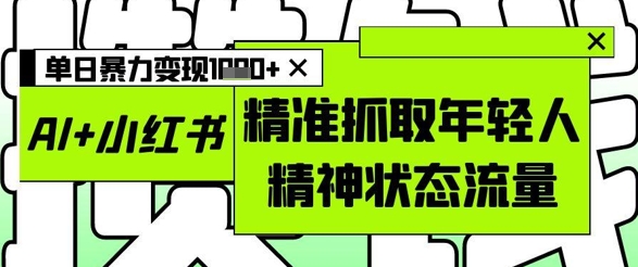 AI+小红书图文，精准抓取年轻人精神状态流量，单日暴力变现多张-创奇社