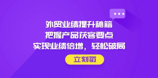 外贸业绩提升秘籍，把握产品获客要点，实现业绩倍增，轻松破局-创奇社