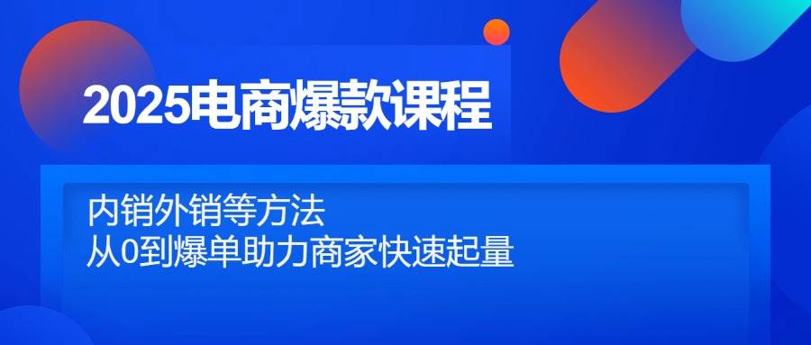 2025电商爆款课程，内销外销等方法，从0到爆单助力商家快速起量-创奇社