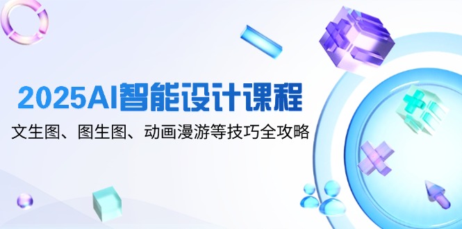（14720期）2025AI智能设计课程，文生图、图生图、动画漫游等技巧全攻略-创奇社