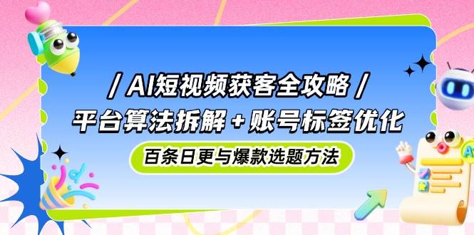 AI短视频获客全攻略：平台算法拆解+账号标签优化，百条日更与爆款选题方法-创奇社
