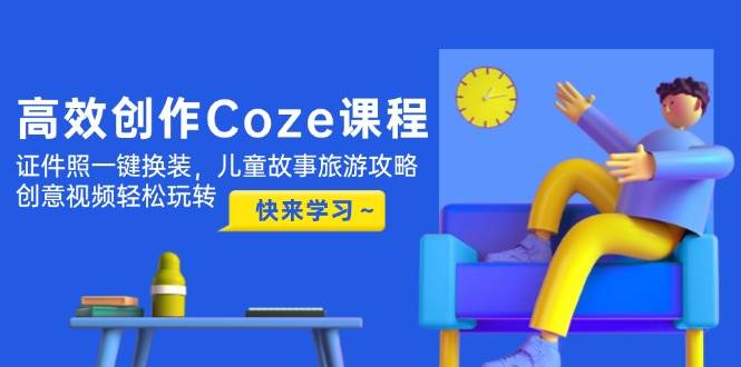 高效创作Coze课程，证件照一键换装，儿童故事旅游攻略，创意视频轻松玩转-创奇社