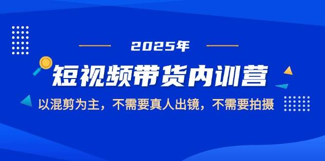 2025短视频带货内训营，以混剪为主，不需要真人出镜，不需要拍摄-创奇社
